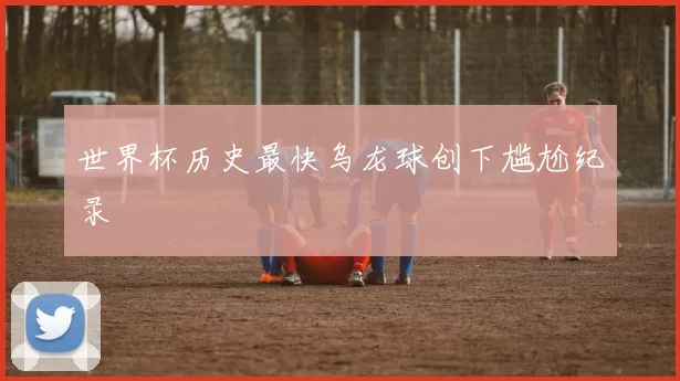 世界杯历史最快乌龙球创下尴尬纪录