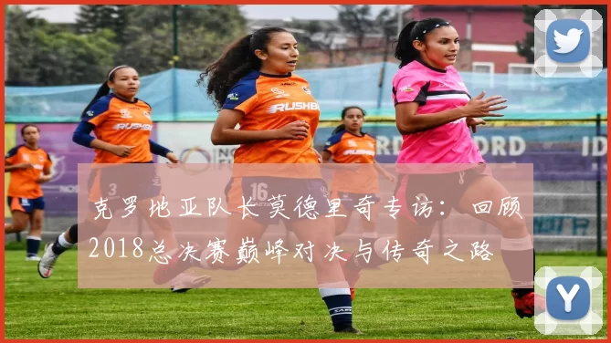 克罗地亚队长莫德里奇专访：回顾2018总决赛巅峰对决与传奇之路